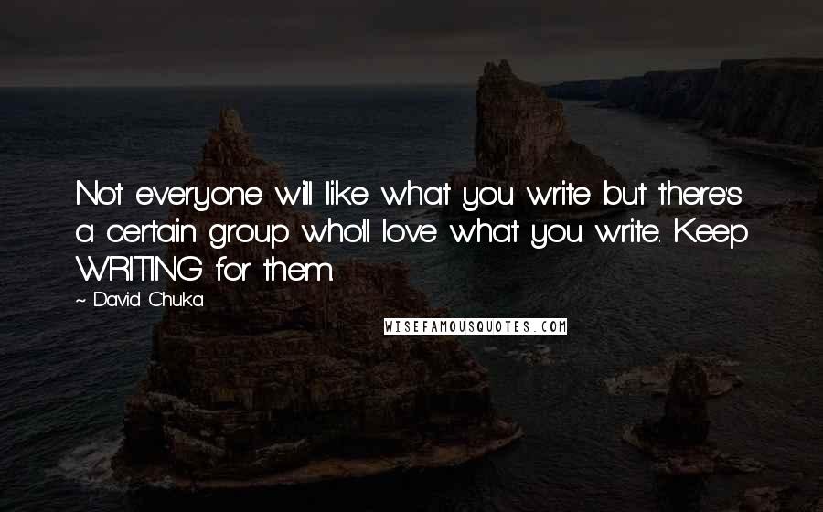 David Chuka Quotes: Not everyone will like what you write but there's a certain group who'll love what you write. Keep WRITING for them.