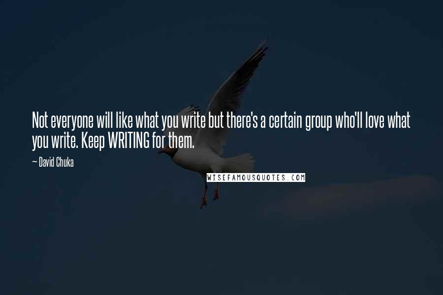 David Chuka Quotes: Not everyone will like what you write but there's a certain group who'll love what you write. Keep WRITING for them.