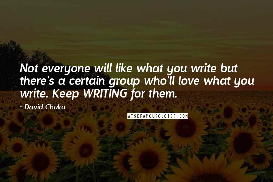 David Chuka Quotes: Not everyone will like what you write but there's a certain group who'll love what you write. Keep WRITING for them.