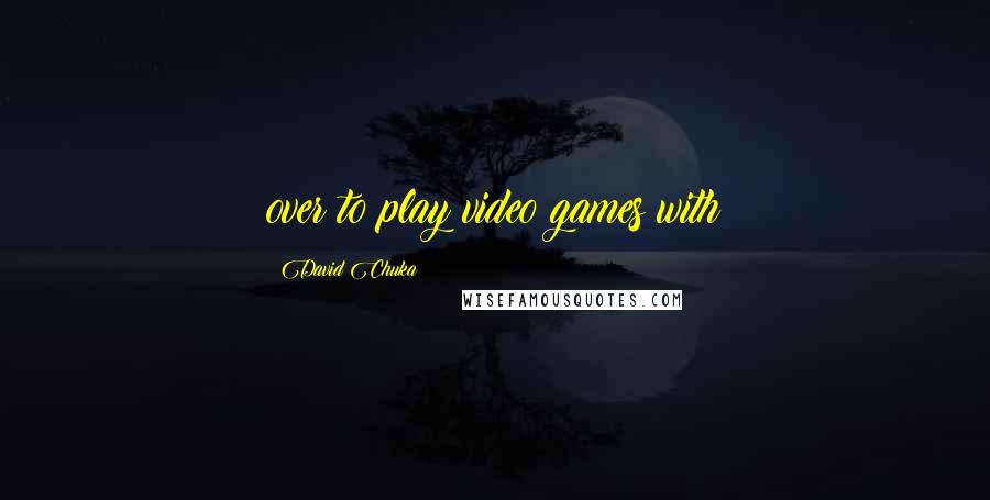 David Chuka Quotes: over to play video games with