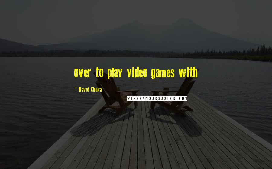 David Chuka Quotes: over to play video games with