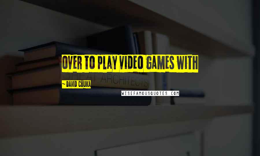 David Chuka Quotes: over to play video games with