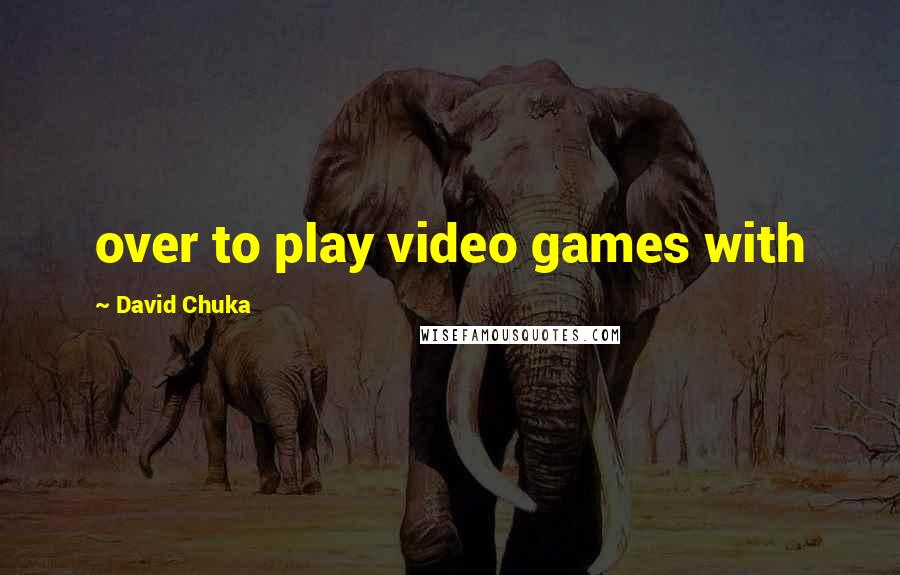 David Chuka Quotes: over to play video games with