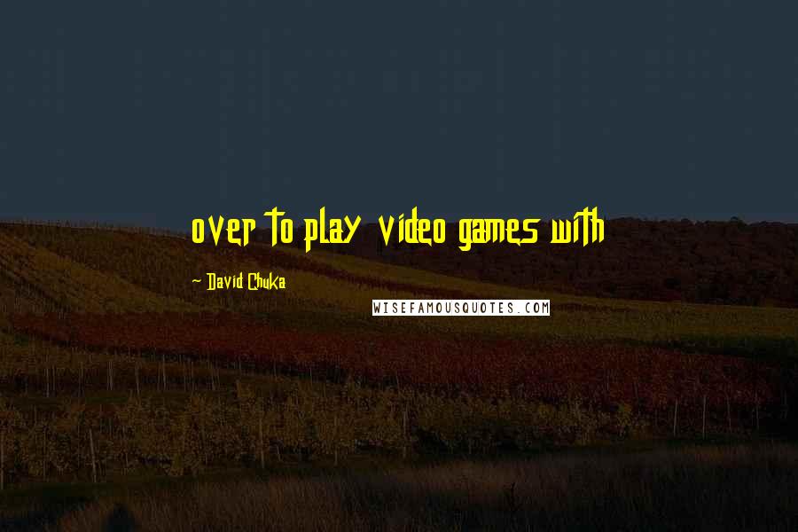 David Chuka Quotes: over to play video games with