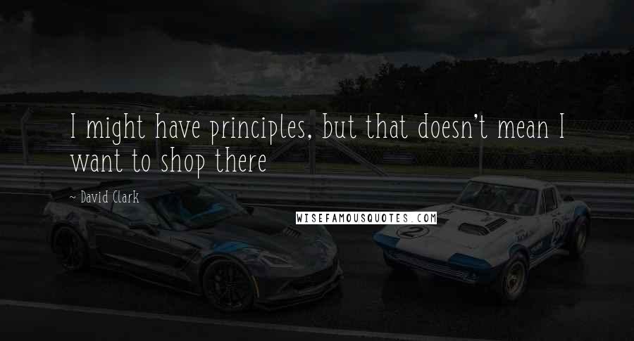 David Clark Quotes: I might have principles, but that doesn't mean I want to shop there