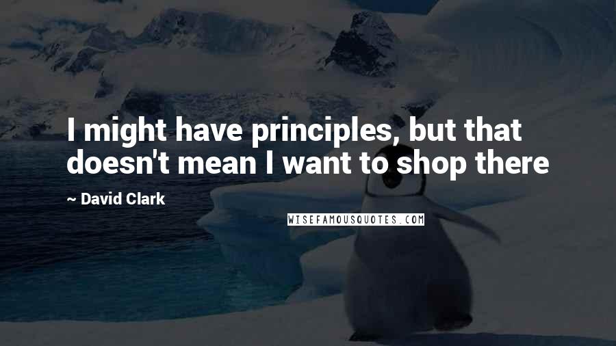 David Clark Quotes: I might have principles, but that doesn't mean I want to shop there