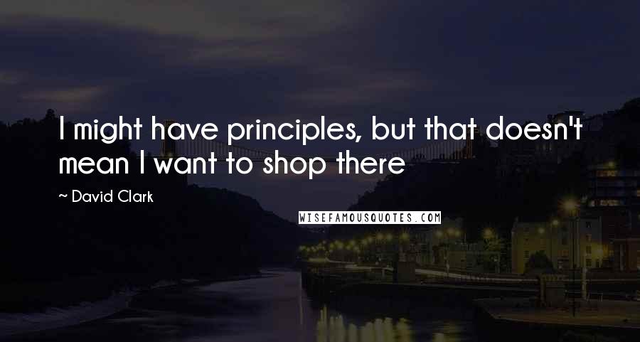 David Clark Quotes: I might have principles, but that doesn't mean I want to shop there