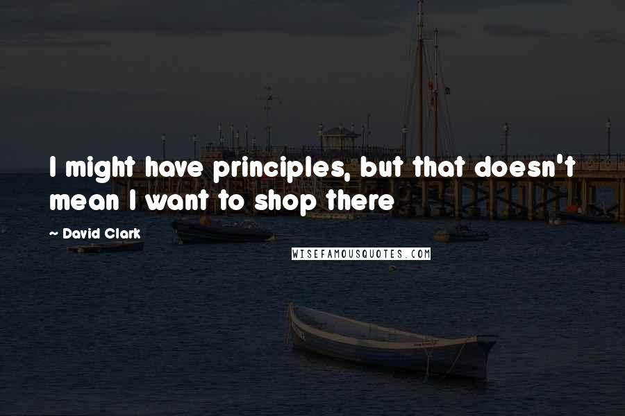 David Clark Quotes: I might have principles, but that doesn't mean I want to shop there