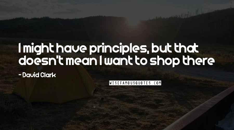 David Clark Quotes: I might have principles, but that doesn't mean I want to shop there