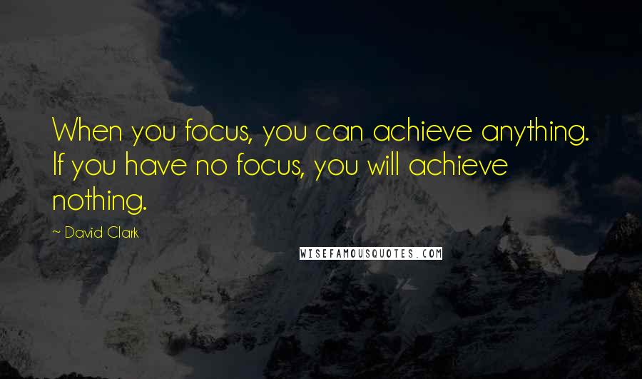 David Clark Quotes: When you focus, you can achieve anything. If you have no focus, you will achieve nothing.