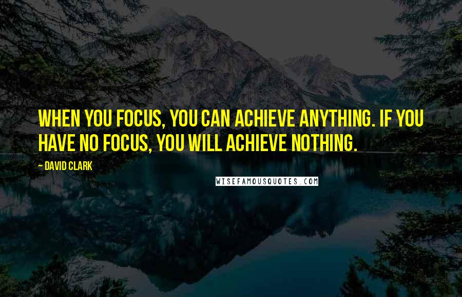 David Clark Quotes: When you focus, you can achieve anything. If you have no focus, you will achieve nothing.