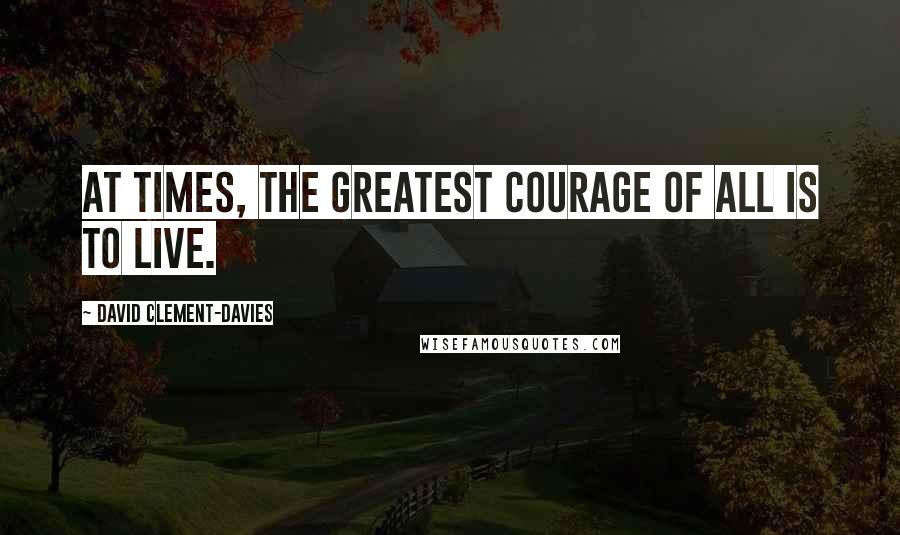 David Clement-Davies Quotes: At times, the greatest courage of all is to live.