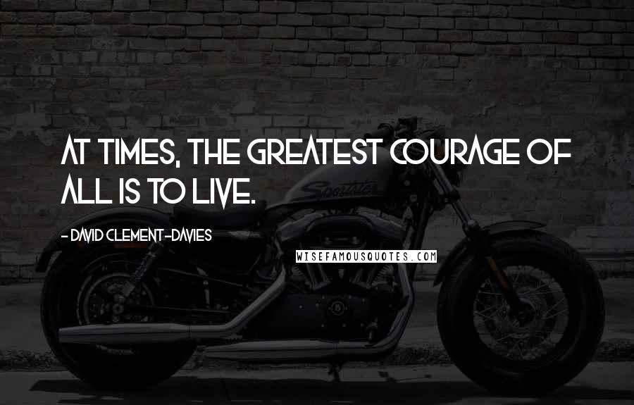 David Clement-Davies Quotes: At times, the greatest courage of all is to live.