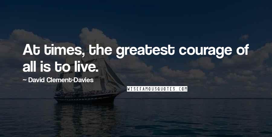 David Clement-Davies Quotes: At times, the greatest courage of all is to live.