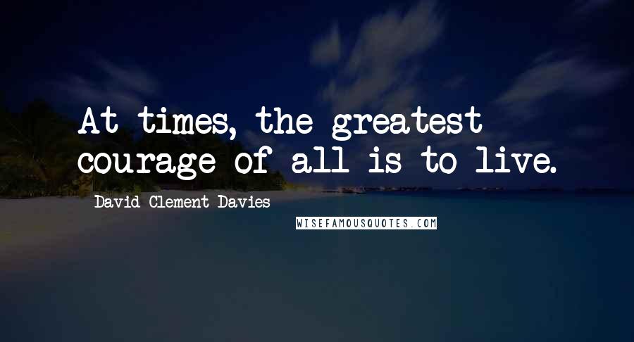 David Clement-Davies Quotes: At times, the greatest courage of all is to live.