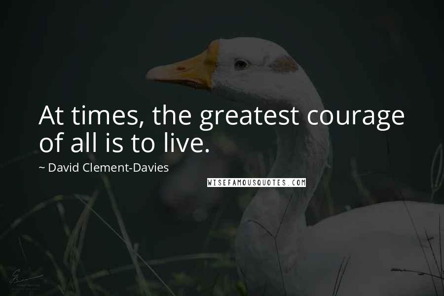 David Clement-Davies Quotes: At times, the greatest courage of all is to live.