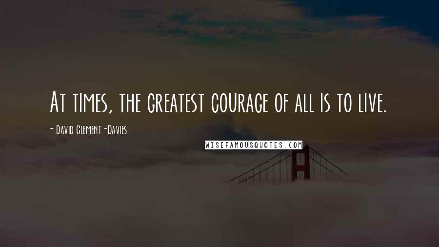 David Clement-Davies Quotes: At times, the greatest courage of all is to live.