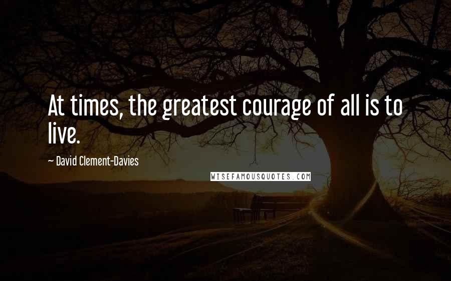 David Clement-Davies Quotes: At times, the greatest courage of all is to live.