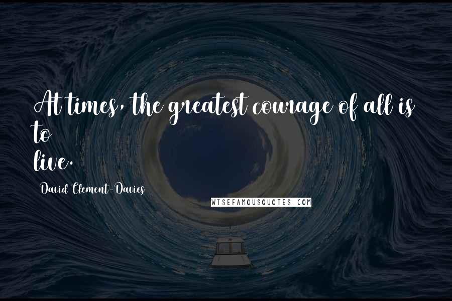 David Clement-Davies Quotes: At times, the greatest courage of all is to live.