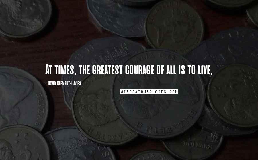 David Clement-Davies Quotes: At times, the greatest courage of all is to live.