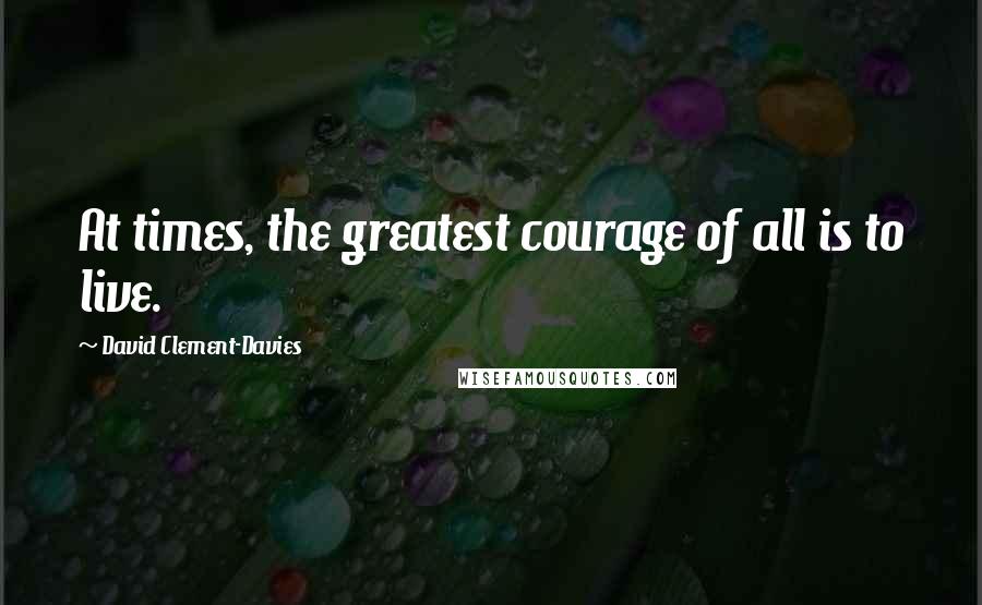 David Clement-Davies Quotes: At times, the greatest courage of all is to live.