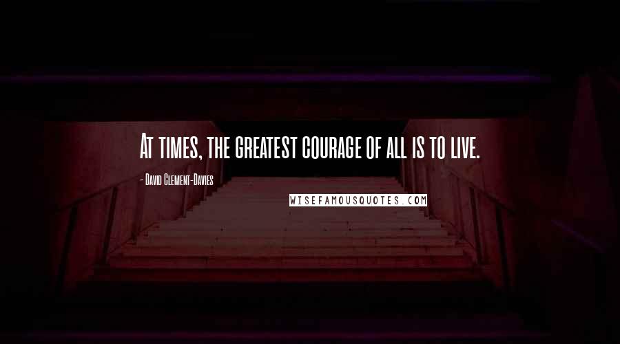 David Clement-Davies Quotes: At times, the greatest courage of all is to live.