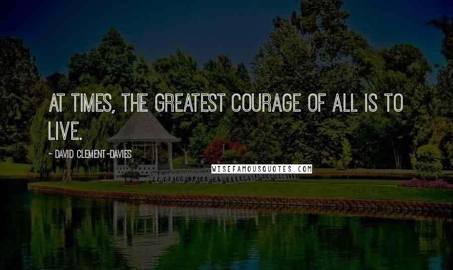 David Clement-Davies Quotes: At times, the greatest courage of all is to live.