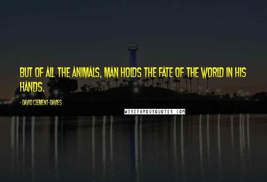 David Clement-Davies Quotes: But of all the animals, man holds the fate of the world in his hands.