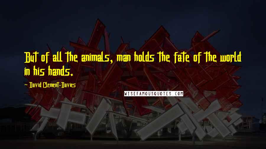 David Clement-Davies Quotes: But of all the animals, man holds the fate of the world in his hands.