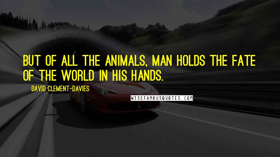 David Clement-Davies Quotes: But of all the animals, man holds the fate of the world in his hands.