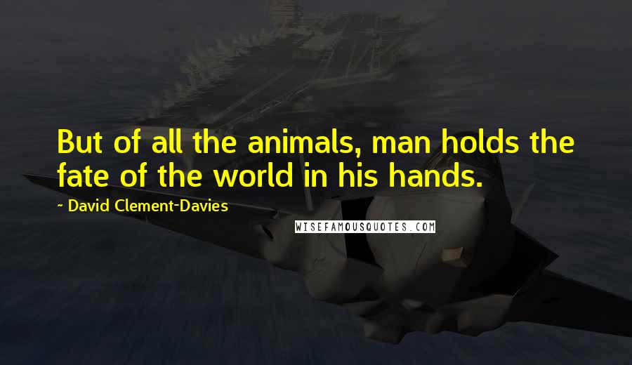 David Clement-Davies Quotes: But of all the animals, man holds the fate of the world in his hands.