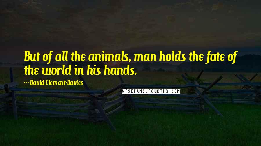 David Clement-Davies Quotes: But of all the animals, man holds the fate of the world in his hands.