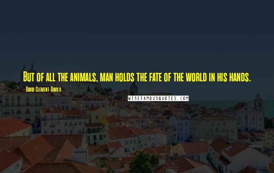 David Clement-Davies Quotes: But of all the animals, man holds the fate of the world in his hands.