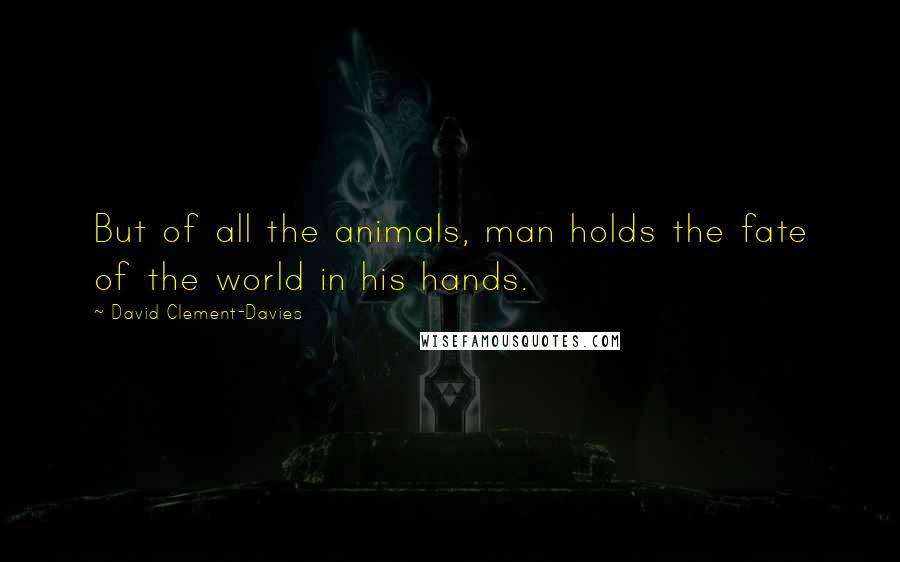 David Clement-Davies Quotes: But of all the animals, man holds the fate of the world in his hands.