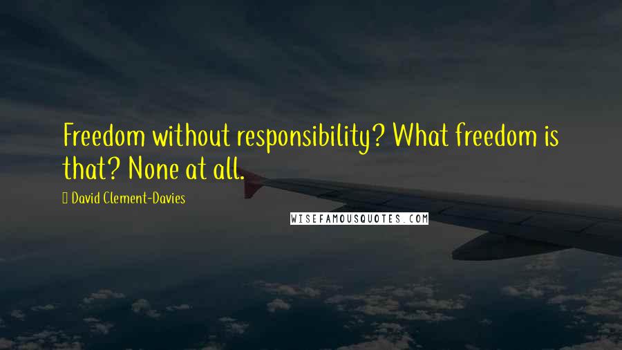 David Clement-Davies Quotes: Freedom without responsibility? What freedom is that? None at all.