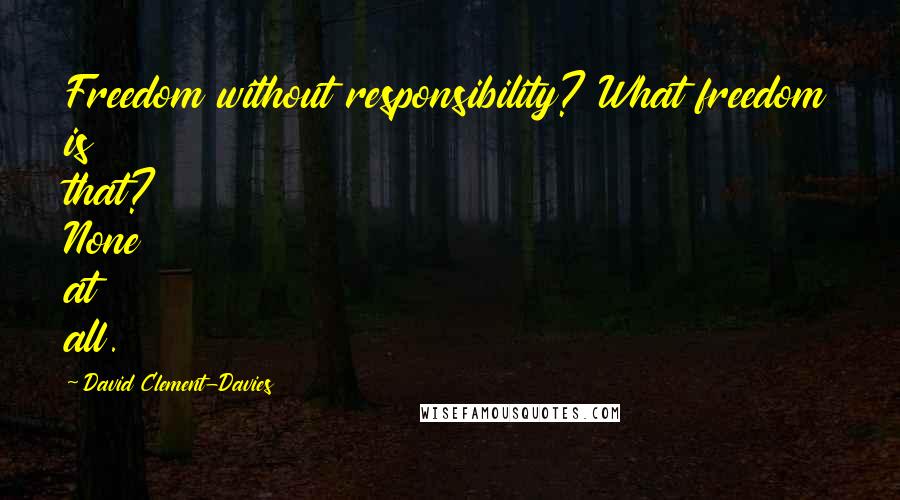 David Clement-Davies Quotes: Freedom without responsibility? What freedom is that? None at all.