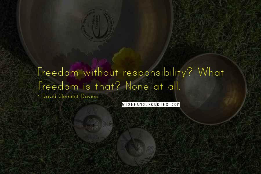 David Clement-Davies Quotes: Freedom without responsibility? What freedom is that? None at all.