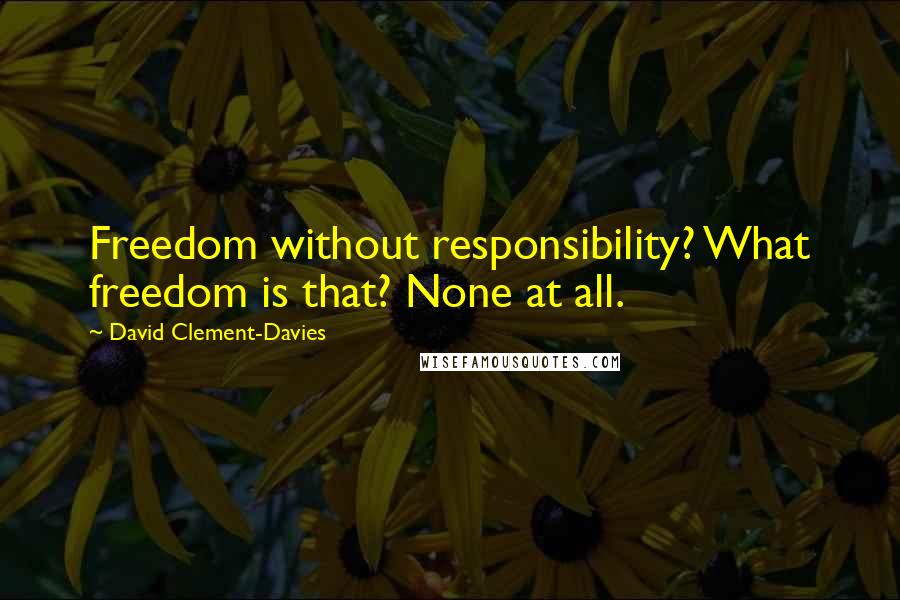 David Clement-Davies Quotes: Freedom without responsibility? What freedom is that? None at all.