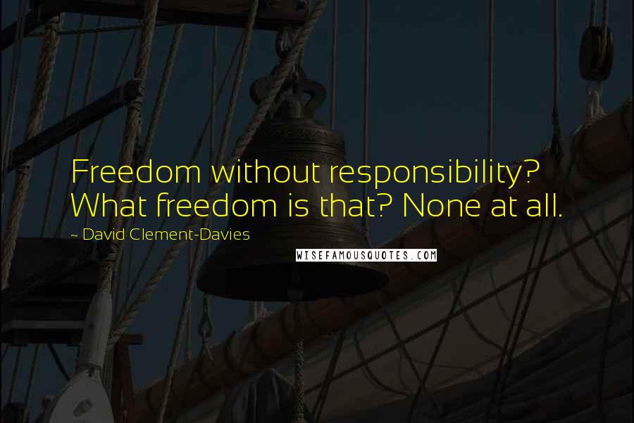 David Clement-Davies Quotes: Freedom without responsibility? What freedom is that? None at all.