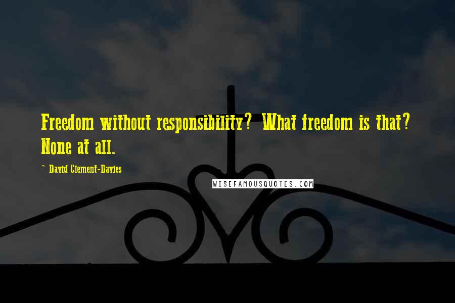 David Clement-Davies Quotes: Freedom without responsibility? What freedom is that? None at all.