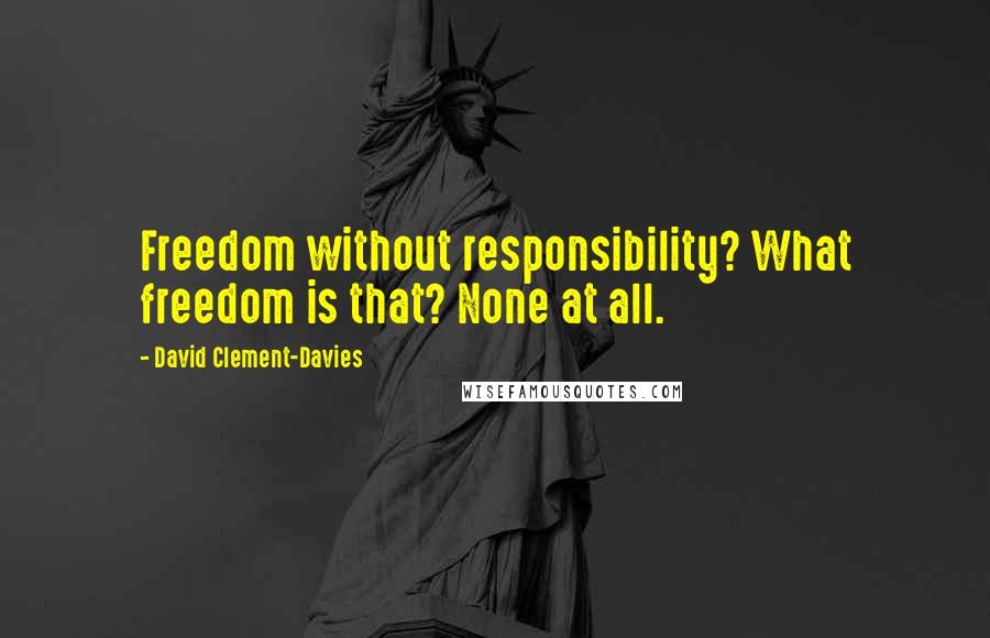 David Clement-Davies Quotes: Freedom without responsibility? What freedom is that? None at all.