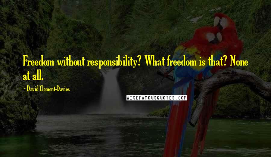 David Clement-Davies Quotes: Freedom without responsibility? What freedom is that? None at all.