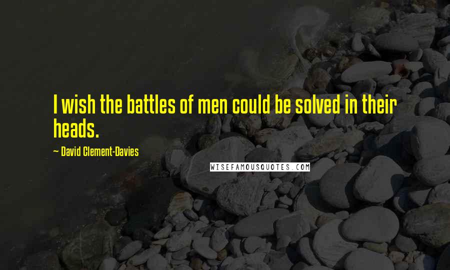 David Clement-Davies Quotes: I wish the battles of men could be solved in their heads.