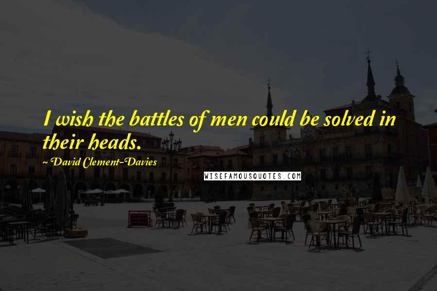 David Clement-Davies Quotes: I wish the battles of men could be solved in their heads.