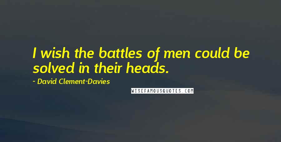 David Clement-Davies Quotes: I wish the battles of men could be solved in their heads.