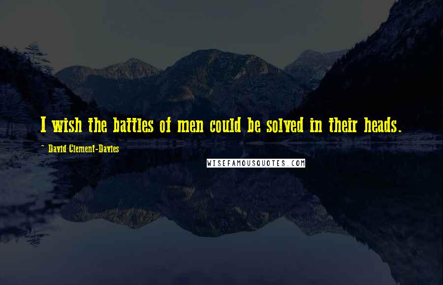 David Clement-Davies Quotes: I wish the battles of men could be solved in their heads.