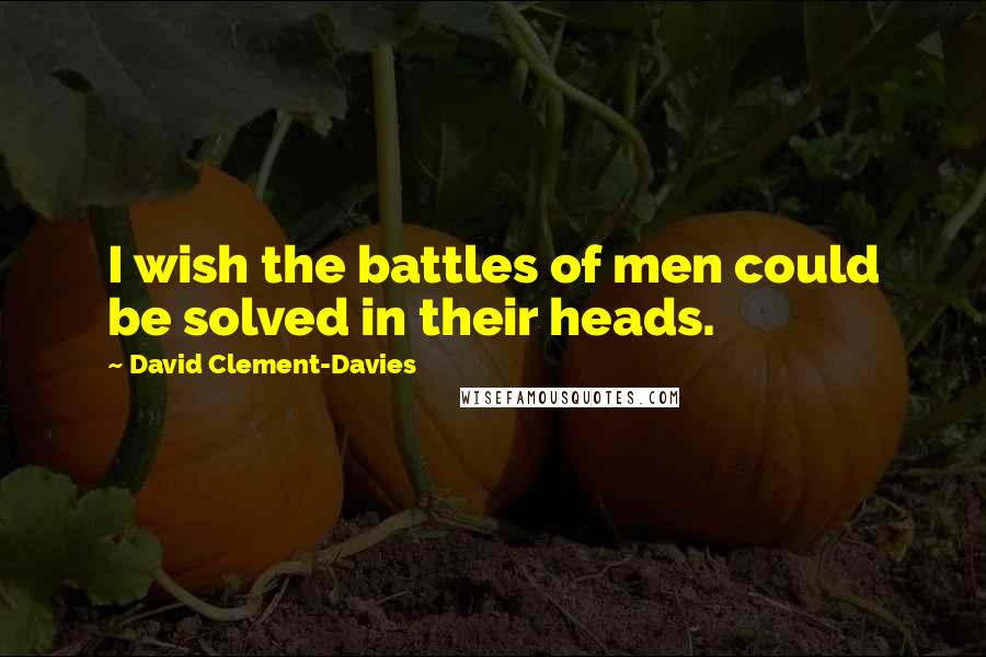 David Clement-Davies Quotes: I wish the battles of men could be solved in their heads.