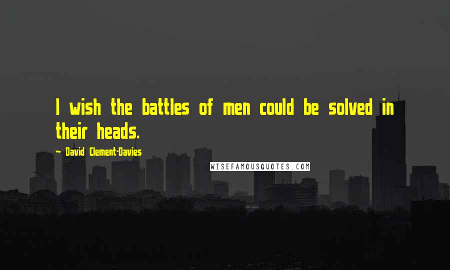 David Clement-Davies Quotes: I wish the battles of men could be solved in their heads.