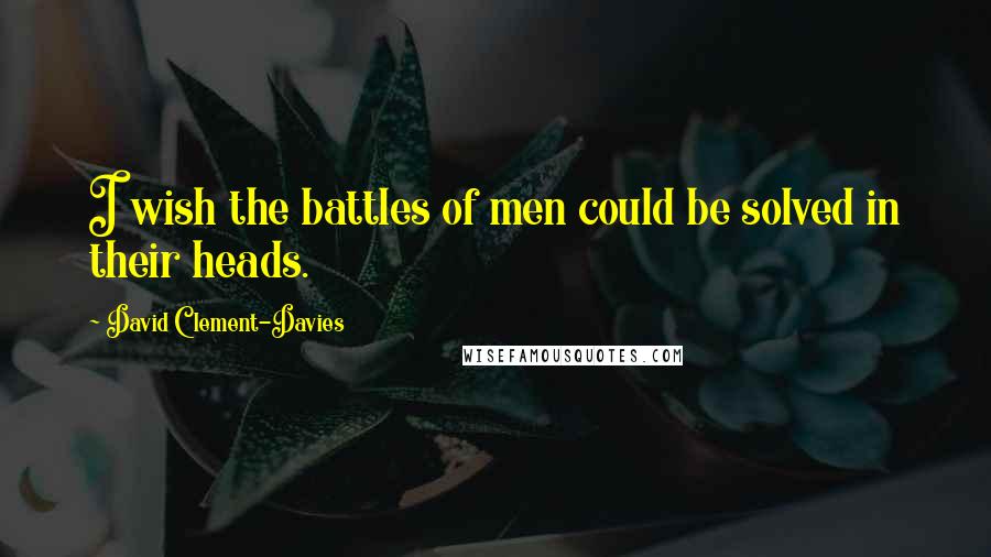 David Clement-Davies Quotes: I wish the battles of men could be solved in their heads.