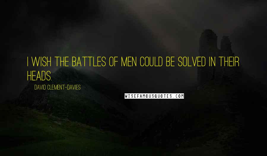 David Clement-Davies Quotes: I wish the battles of men could be solved in their heads.